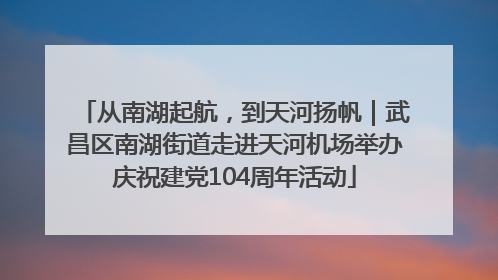从南湖起航，到天河扬帆｜武昌区南湖街道走进天河机场举办庆祝建党104周年活动