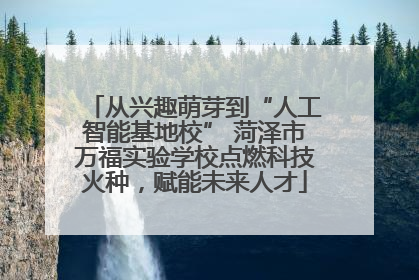 从兴趣萌芽到“人工智能基地校” 菏泽市万福实验学校点燃科技火种，赋能未来人才
