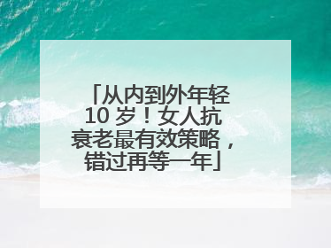 从内到外年轻 10 岁！女人抗衰老最有效策略，错过再等一年