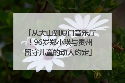 从大山到厦门音乐厅！96岁郑小瑛与贵州留守儿童的动人约定