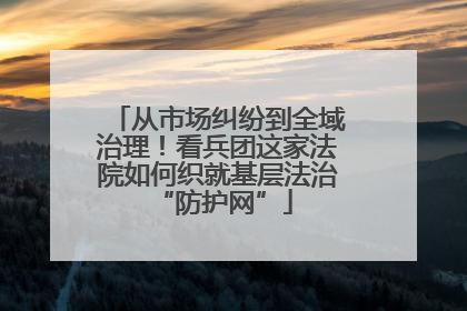 从市场纠纷到全域治理！看兵团这家法院如何织就基层法治 “防护网”