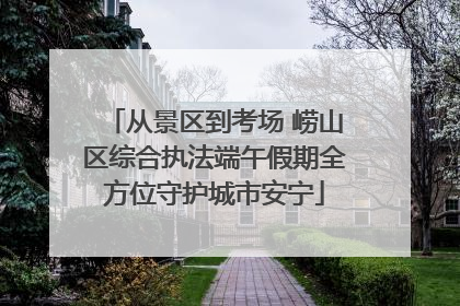 从景区到考场 崂山区综合执法端午假期全方位守护城市安宁