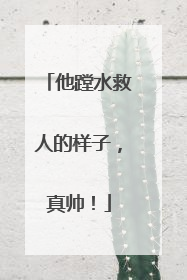 他蹚水救人的样子，真帅！