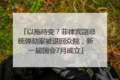 以拖待变？菲律宾副总统弹劾案被退回众院，新一届国会7月成立