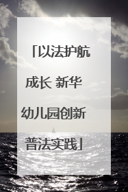 以法护航成长 新华幼儿园创新普法实践