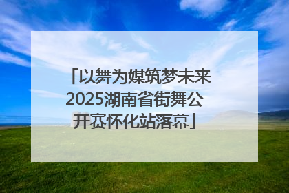 以舞为媒筑梦未来 2025湖南省街舞公开赛怀化站落幕