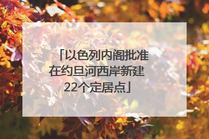 以色列内阁批准在约旦河西岸新建22个定居点
