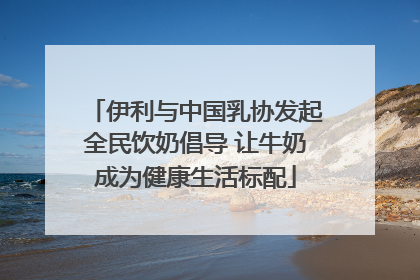 伊利与中国乳协发起全民饮奶倡导 让牛奶成为健康生活标配