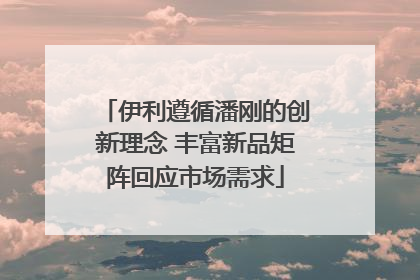 伊利遵循潘刚的创新理念 丰富新品矩阵回应市场需求