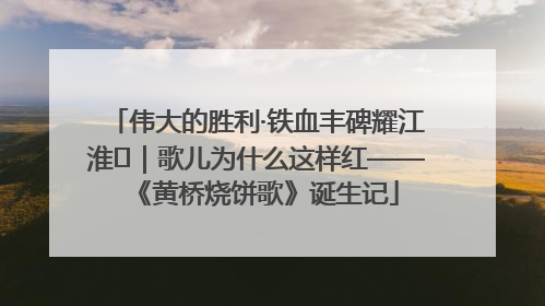 伟大的胜利·铁血丰碑耀江淮⑫｜歌儿为什么这样红——《黄桥烧饼歌》诞生记