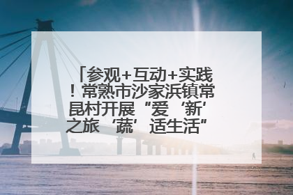 参观+互动+实践！常熟市沙家浜镇常昆村开展“爱‘新’之旅‘蔬’适生活”参观学习活动