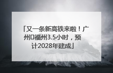 又一条新高铁来啦！广州⇌福州3.5小时，预计2028年建成