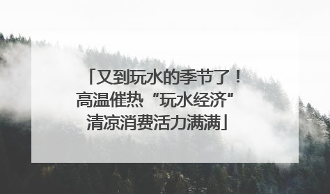 又到玩水的季节了！高温催热“玩水经济” 清凉消费活力满满