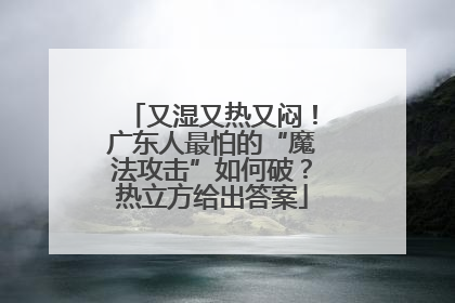 又湿又热又闷！广东人最怕的“魔法攻击”如何破？热立方给出答案