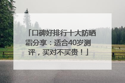 口碑好排行十大防晒霜分享：适合40岁测评，买对不买贵！