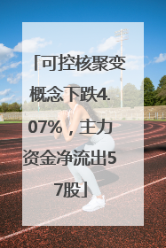 可控核聚变概念下跌4.07%，主力资金净流出57股