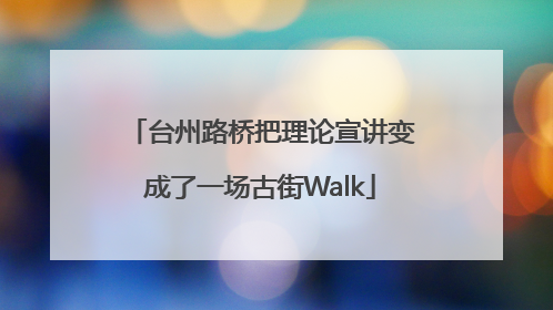 台州路桥把理论宣讲变成了一场古街Walk