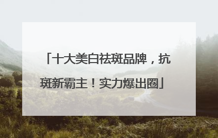 十大美白祛斑品牌，抗斑新霸主！实力爆出圈