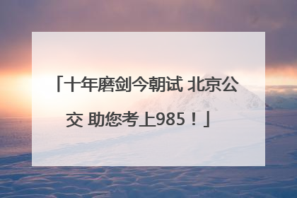 十年磨剑今朝试 北京公交 助您考上985！