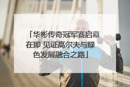 华彬传奇冠军赛启幕在即 见证高尔夫与绿色发展融合之路