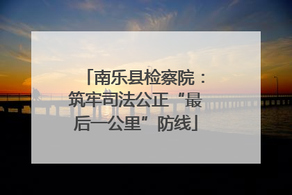 南乐县检察院：筑牢司法公正“最后一公里”防线