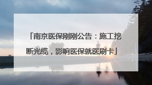 南京医保刚刚公告：施工挖断光缆，影响医保就医刷卡
