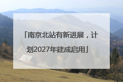 南京北站有新进展，计划2027年建成启用