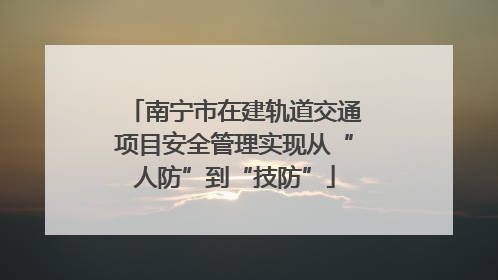 南宁市在建轨道交通项目安全管理实现从“人防”到“技防”
