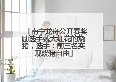 南宁龙舟公开赛奖励选手戴大红花的烧猪，选手：前三名实现烧猪自由