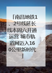 南昌地铁1、2号线延长线本周六开通运营 城市轨道网迈入160公里新时代