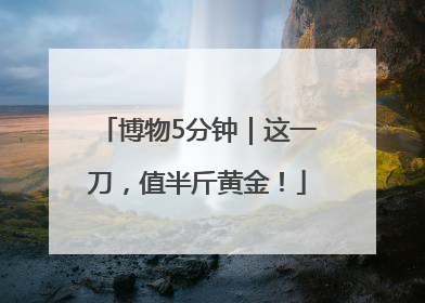 博物5分钟｜这一刀，值半斤黄金！