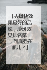 去斑快效果最好的品牌，淡斑效果排名第一，到底强在哪儿？