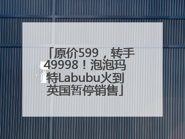 原价599，转手49998！泡泡玛特Labubu火到英国暂停销售