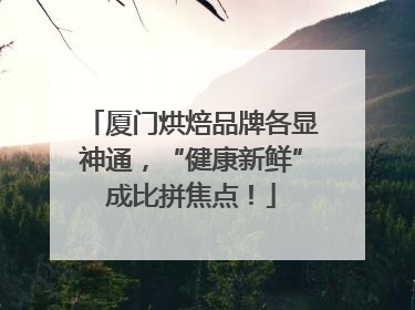 厦门烘焙品牌各显神通，“健康新鲜”成比拼焦点！