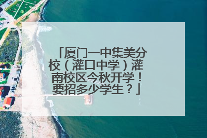 厦门一中集美分校（灌口中学）灌南校区今秋开学！要招多少学生？