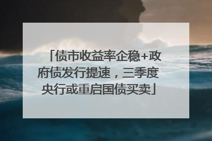 债市收益率企稳+政府债发行提速，三季度央行或重启国债买卖
