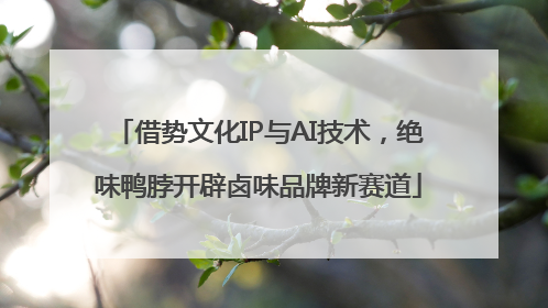 借势文化IP与AI技术，绝味鸭脖开辟卤味品牌新赛道