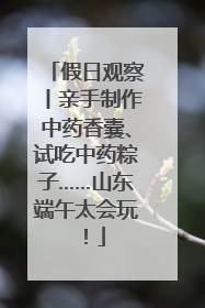 假日观察丨亲手制作中药香囊、试吃中药粽子……山东端午太会玩！