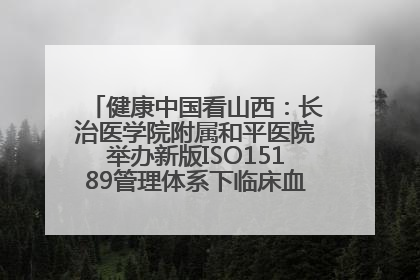 健康中国看山西：长治医学院附属和平医院举办新版ISO15189管理体系下临床血液检验培训班
