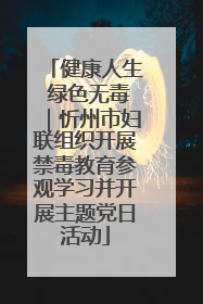 健康人生 绿色无毒｜忻州市妇联组织开展禁毒教育参观学习并开展主题党日活动