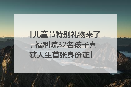 儿童节特别礼物来了，福利院32名孩子喜获人生首张身份证