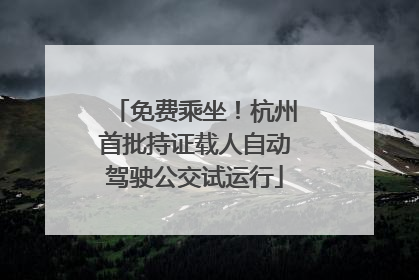 免费乘坐！杭州首批持证载人自动驾驶公交试运行