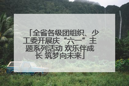 全省各级团组织、少工委开展庆“六一”主题系列活动 欢乐伴成长 筑梦向未来