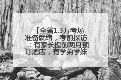 全省1.3万考场准备就绪，考前探访：有家长提前两月预订酒店，有学弟学妹隔空送上暖心祝福