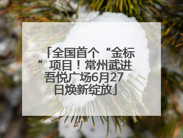 全国首个“金标”项目！常州武进吾悦广场6月27日焕新绽放
