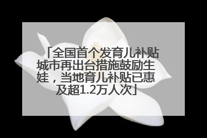 全国首个发育儿补贴城市再出台措施鼓励生娃，当地育儿补贴已惠及超1.2万人次