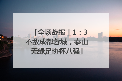 全场战报｜1：3不敌成都蓉城，泰山无缘足协杯八强