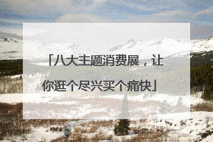 八大主题消费展，让你逛个尽兴买个痛快