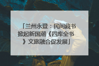 兰州永登：民间藏书掀起新国潮《四库全书》文旅融合促发展