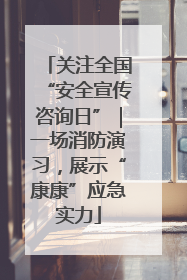 关注全国“安全宣传咨询日”｜一场消防演习，展示“康康”应急实力